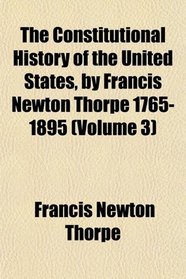 The Constitutional History of the United States, by Francis Newton Thorpe 1765-1895 (Volume 3)