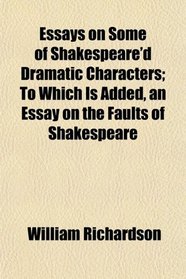 Essays on Some of Shakespeare'd Dramatic Characters; To Which Is Added, an Essay on the Faults of Shakespeare