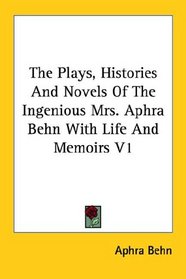 The Plays, Histories And Novels Of The Ingenious Mrs. Aphra Behn With Life And Memoirs V1