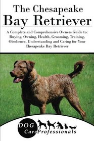 The Chesapeake Bay Retriever: A Complete and Comprehensive Owners Guide to: Buying, Owning, Health, Grooming, Training, Obedience, Understanding and ... to Caring for a Dog from a Puppy to Old Age)