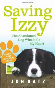 Saving Izzy: The Abandoned Dog Who Stole My Heart. Jon Katz