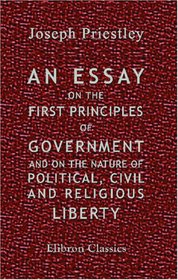An Essay on the First Principles of Government, and on the Nature of Political, Civil, and Religious Liberty: Including Remarks on Dr. Brown's Code of ... on Dr. Balguy's Sermon on Church Authority