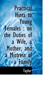 Practical Hints to Young Females: on the Duties of a Wife, a Mother, and a Mistress of a Family