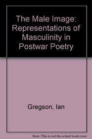 The Male Image : Representations of Masculinity in Postwar Poetry