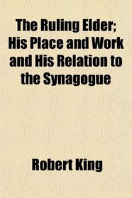 The Ruling Elder; His Place and Work and His Relation to the Synagogue
