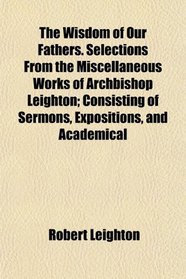 The Wisdom of Our Fathers. Selections From the Miscellaneous Works of Archbishop Leighton; Consisting of Sermons, Expositions, and Academical