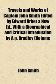Travels and Works of Captain John Smith Edited by Edward Arber a New Ed., With a Biographical and Critical Introduction by A.g. Bradley (Volume