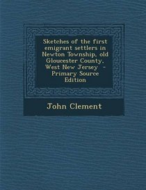 Sketches of the first emigrant settlers in Newton Township, old Gloucester County, West New Jersey  - Primary Source Edition