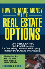 How to Make Money With Real Estate Options : Low-Cost, Low-Risk, High-Profit Strategies for Controlling Undervalued Property....Without the Burdens of Ownership!