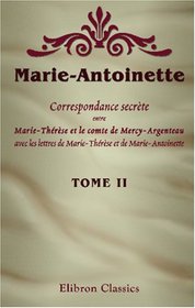 Marie-Antoinette. Correspondance secrte entre Marie-Thrse et le comte de Mercy-Argenteau, avec les lettres de Marie-Thrse et de Marie-Antoinette: ... Alfred d\'Arneth et M. A. Geffroy. Tome 2
