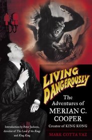 Living Dangerously : The Adventures of Merian C. Cooper, Creator of King Kong