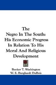 The Negro In The South: His Economic Progress In Relation To His Moral And Religious Development