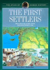 The First Settlers : Where Stone Age Peoples Settled, Built Homes and Grew Crops (Atlas of Human History, Vol 2)