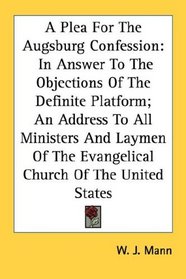 A Plea For The Augsburg Confession: In Answer To The Objections Of The Definite Platform; An Address To All Ministers And Laymen Of The Evangelical Church Of The United States