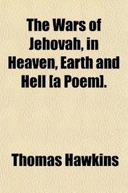 The Wars of Jehovah, in Heaven, Earth and Hell [a Poem].