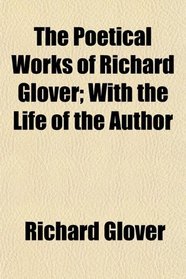 The Poetical Works of Richard Glover; With the Life of the Author