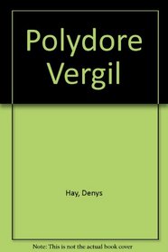 POLYDORE VERGIL: RENAISSANCE HISTORIAN AND MAN OF LETTERS.