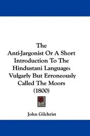 The Anti-Jargonist Or A Short Introduction To The Hindustani Language: Vulgarly But Erroneously Called The Moors (1800)