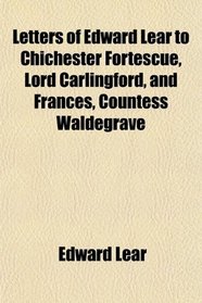 Letters of Edward Lear to Chichester Fortescue, Lord Carlingford, and Frances, Countess Waldegrave