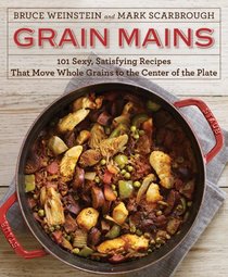 Grain Mains: 101 Sexy, Satisfying Recipes That Move Whole Grains to the Center of the Plate