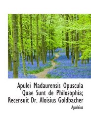 Apulei Madaurensis Opuscula Quae Sunt de Philosophia; Recensuit Dr. Aloisius Goldbacher