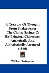 A Treasury Of Thought From Shakespeare: The Choice Sayings Of His Principal Characters, Analytically And Alphabetically Arranged (1866)