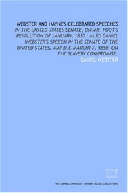 Webster and Hayne's celebrated speeches: in the United States Senate, on Mr. Foot's resolution of January, 1830 : also Daniel Webster's speech in the Senate ... 7, 1850, on the slavery compromise.
