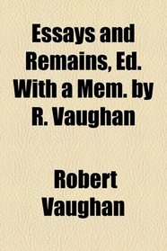 Essays and remains, ed. with a mem. by R. Vaughan