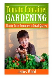Tomato Container Gardening: How to Grow Tomatoes in Small Spaces
