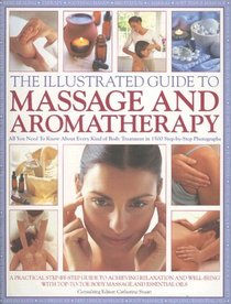The Illustrated Guide to Massage and Aromatherapy: A Comprehensive Guide To Mastering The Art Of Head, Face, Body And Foot Massage For Improved Health And Harmony