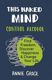 This Naked Mind: Control Alcohol, Find Freedom, Discover Happiness, & Change Your Life