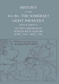 History of the 4th BN. The Somerset Light Infantry (Prince Albert?s)  in the Campaign in North-West Europe June, 1944 - May, 1945