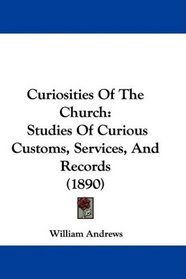 Curiosities Of The Church: Studies Of Curious Customs, Services, And Records (1890)