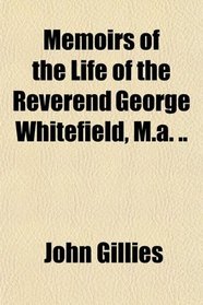 Memoirs of the Life of the Reverend George Whitefield, M.a. ..