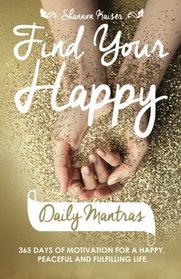 Find Your Happy Daily Mantras: 365 Days of Motivation for a Happy, Peaceful and Fulfilling Life.