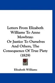 Letters From Elizabeth Williams To Anne Mowbray: Or Justice To Ourselves And Others, The Consequence Of True Piety (1829)