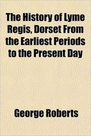 The History of Lyme Regis, Dorset From the Earliest Periods to the Present Day