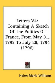 Letters V4: Containing A Sketch Of The Politics Of France, From May 31, 1793 To July 28, 1794 (1796)