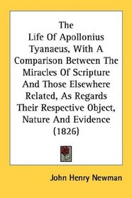 The Life Of Apollonius Tyanaeus, With A Comparison Between The Miracles Of Scripture And Those Elsewhere Related, As Regards Their Respective Object, Nature And Evidence (1826)