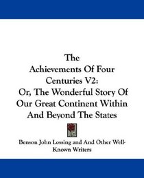 The Achievements Of Four Centuries V2: Or, The Wonderful Story Of Our Great Continent Within And Beyond The States