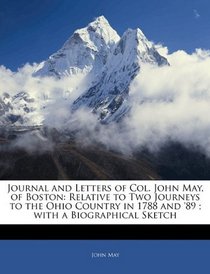 Journal and Letters of Col. John May, of Boston: Relative to Two Journeys to the Ohio Country in 1788 and '89 ; with a Biographical Sketch