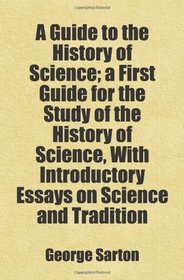 A Guide to the History of Science; a First Guide for the Study of the History of Science, With Introductory Essays on Science and Tradition: Includes free bonus books.