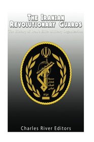 The Iranian Revolutionary Guards:  The History of Iran's Elite Military Organization