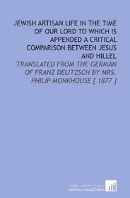 Jewish Artisan Life in the Time of Our Lord to Which is Appended a Critical Comparison Between Jesus and Hillel: Translated From the German of Franz Delitzsch by Mrs. Philip Monkhouse [ 1877 ]