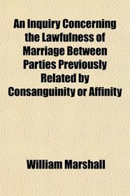 An Inquiry Concerning the Lawfulness of Marriage Between Parties Previously Related by Consanguinity or Affinity