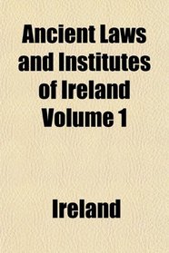 Ancient Laws and Institutes of Ireland Volume 1