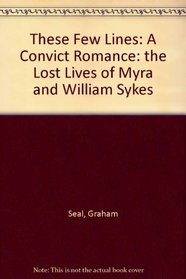 These Few Lines: A Convict Romance: the Lost Lives of Myra and William Sykes