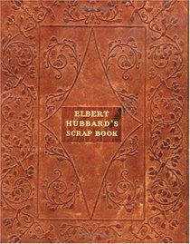 Elbert Hubbard's Scrap Book: Containing the Inspired and Inspiring Selections Gathered During a Life Time of Discriminating Reading for His Own Use