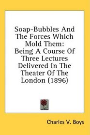 Soap-Bubbles And The Forces Which Mold Them: Being A Course Of Three Lectures Delivered In The Theater Of The London (1896)