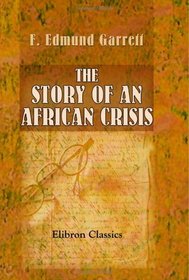 The Story of an African Crisis: Being the truth about the Jameson raid and Johannesburg revolt of 1896, told with the assistance of the leading actors in the drama